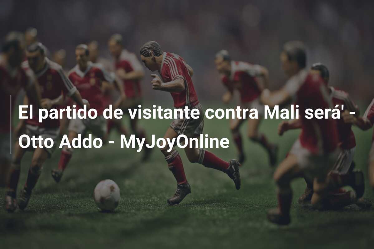 El partido de visitante contra Mali será’ – Otto Addo – MyJoyOnline