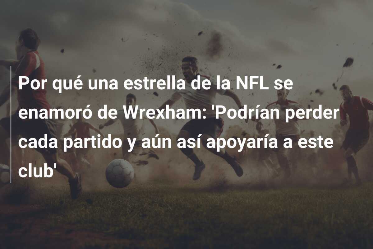 Por qué una estrella de la NFL se enamoró de Wrexham: 'Podrían perder cada partido y aún así apoyaría a este club'