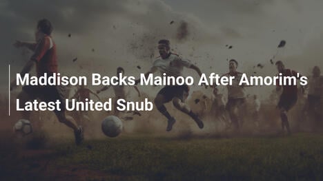 Maddison Backs Mainoo After Amorim's Latest United Snub