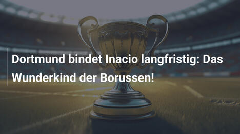 Dortmund bindet Inacio langfristig: Das Wunderkind der Borussen!