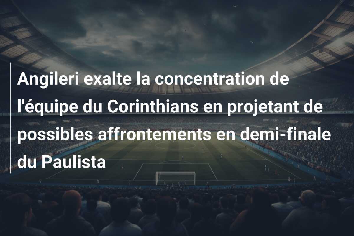 Angileri exalte la concentration de l'équipe du Corinthians en projetant de possibles affrontements en demi-finale du Paulista