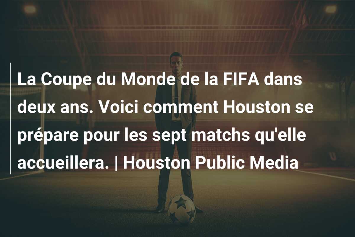 La Coupe du Monde de la FIFA dans deux ans. Voici comment Houston se prépare pour les sept matchs qu’elle accueillera. | Houston Public Media