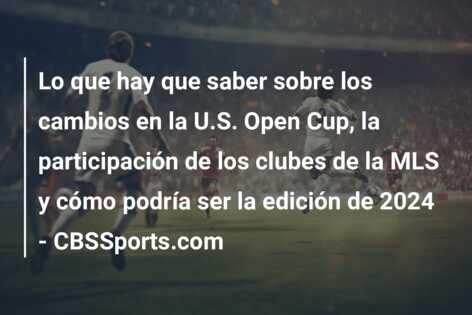 Lo que hay que saber sobre los cambios en la U.S. Open Cup, la participación de los clubes de la MLS y cómo podría ser la edición de 2024 – CBSSports.com