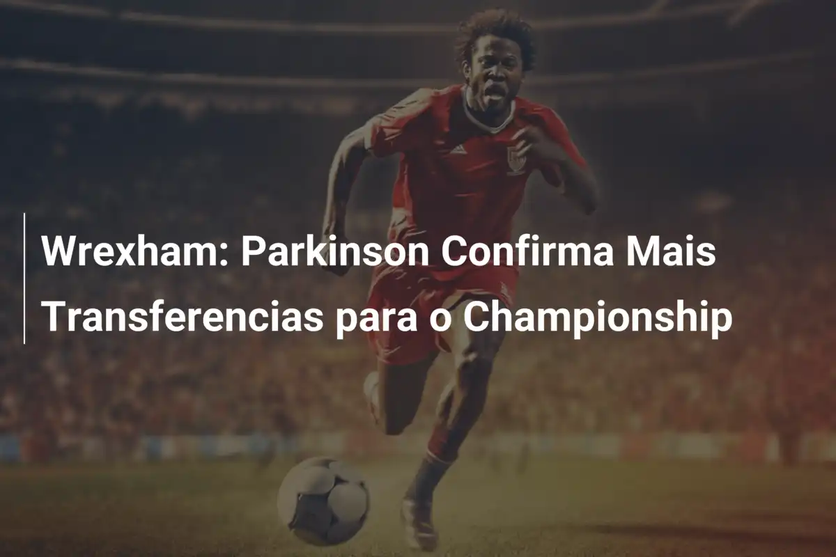 Wrexham: Parkinson Confirma Mais Transferencias para o Championship