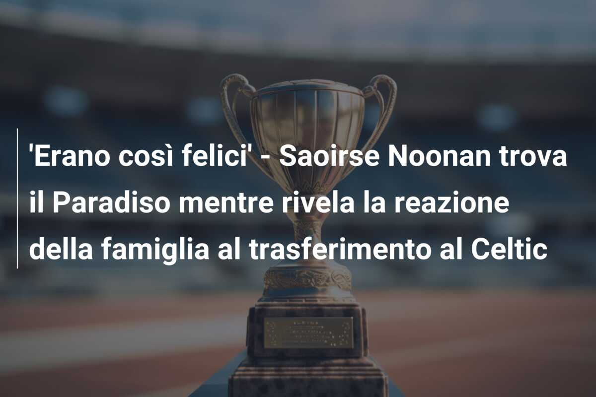 ‘Erano così felici’ – Saoirse Noonan trova il Paradiso mentre rivela la reazione della famiglia al trasferimento al Celtic