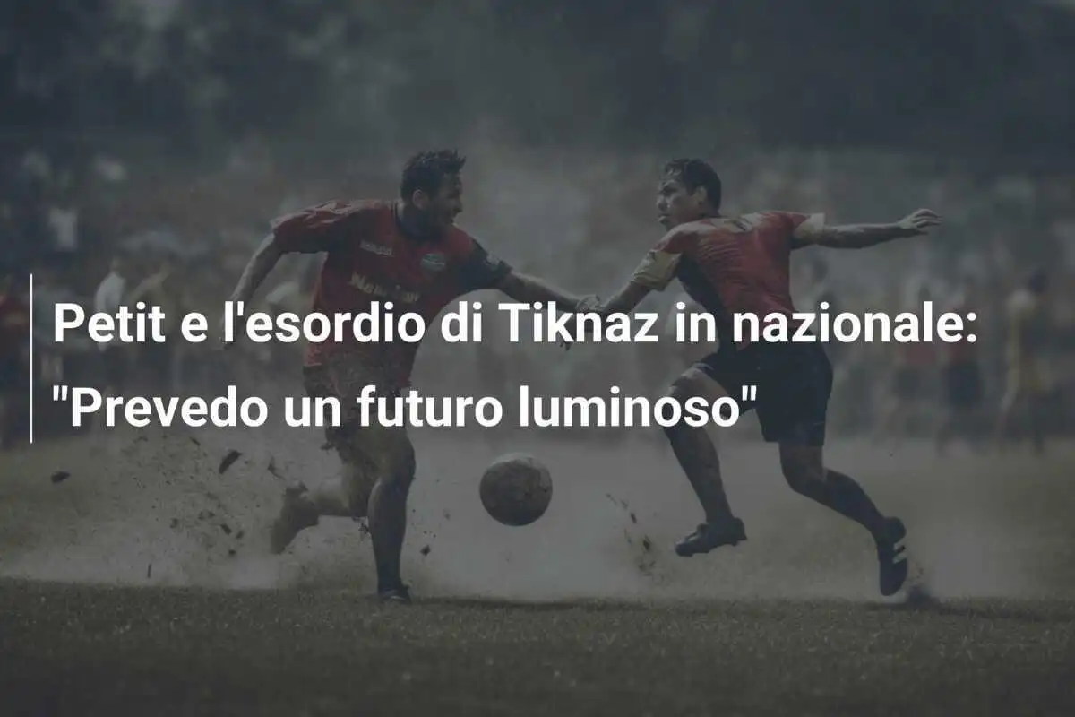 Petit e l'esordio di Tiknaz in nazionale: "Prevedo un futuro luminoso"