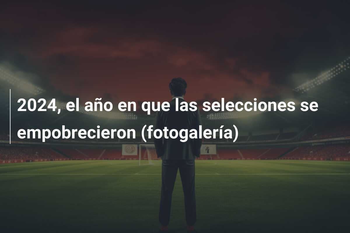 2024, el año en que las selecciones se empobrecieron (fotogalería)