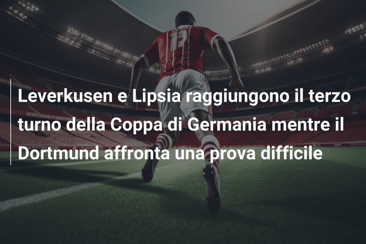 Leverkusen e Lipsia raggiungono il terzo turno della Coppa di Germania mentre il Dortmund affronta una prova difficile