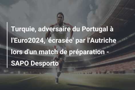 Turquie, adversaire du Portugal à l’Euro2024, ‘écrasée’ par l’Autriche lors d’un match de préparation – SAPO Desporto