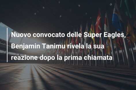 Nuovo convocato delle Super Eagles, Benjamin Tanimu rivela la sua reazione dopo la prima chiamata
