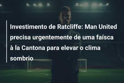 Investimento de Ratcliffe: Man United precisa urgentemente de uma faísca à la Cantona para elevar o clima sombrio