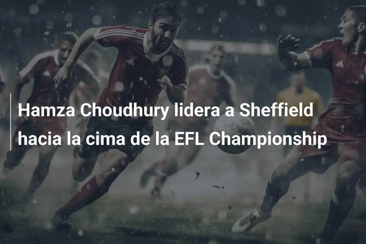 Hamza Choudhury lidera a Sheffield hacia la cima de la EFL Championship