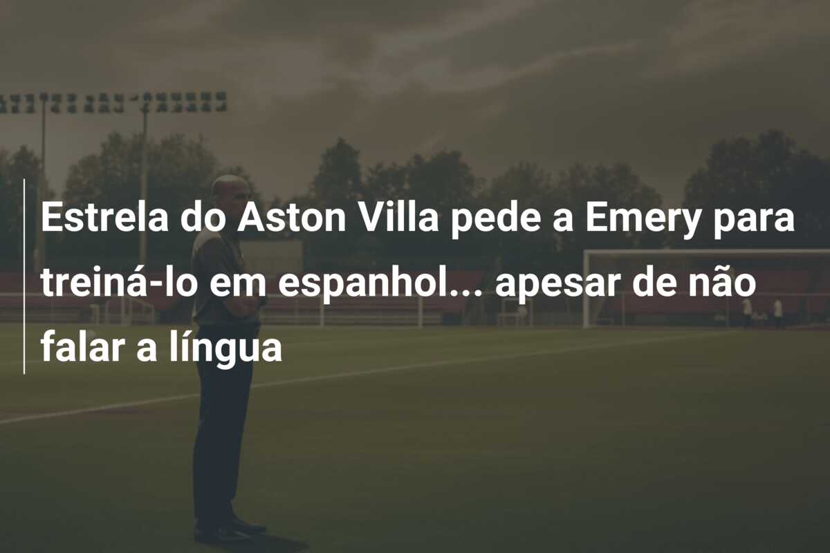 Estrela do Aston Villa pede a Emery para treiná-lo em espanhol… apesar de não falar a língua