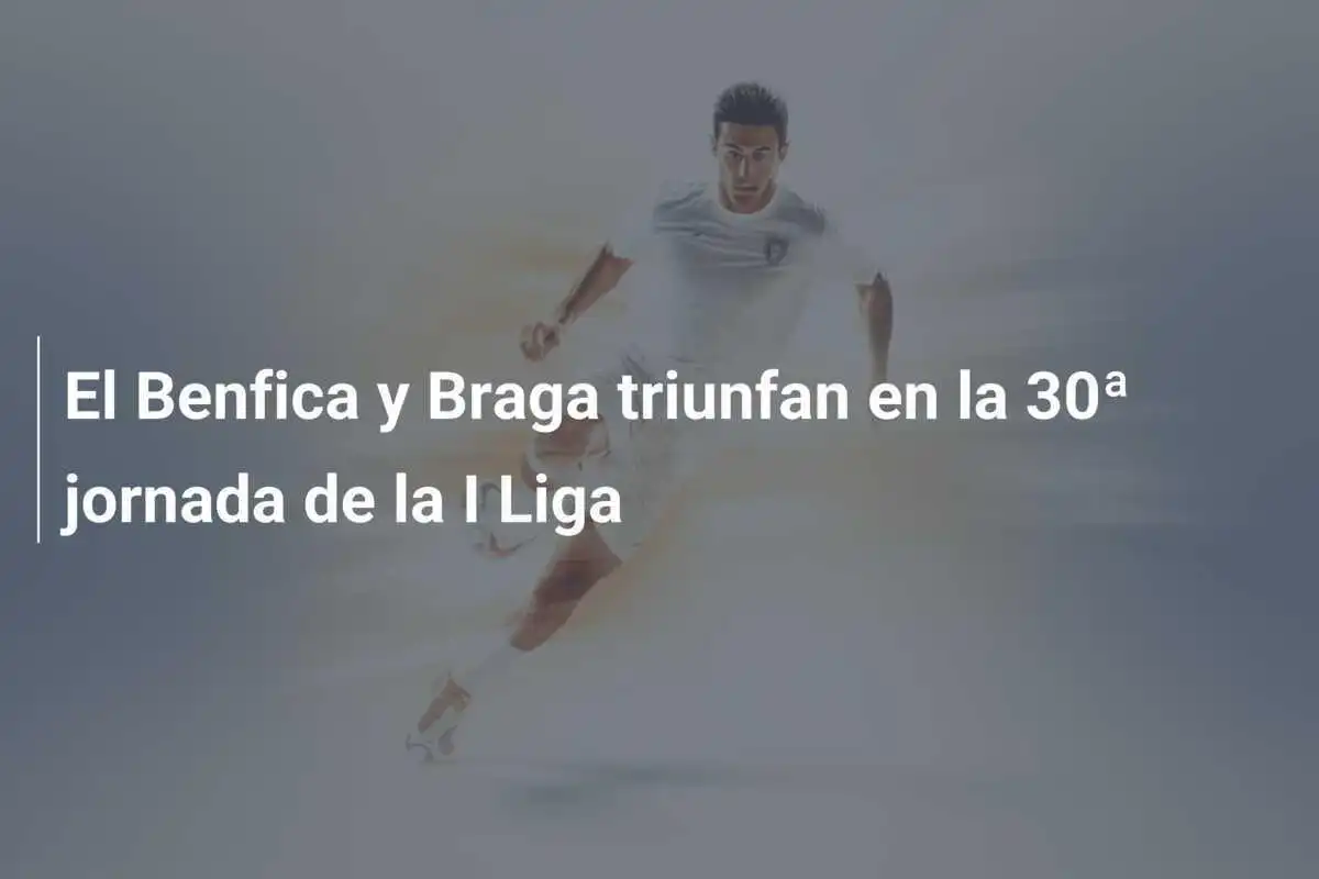 El Benfica y Braga triunfan en la 30ª jornada de la I Liga