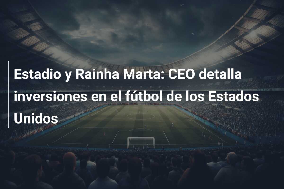 Estadio y Rainha Marta: CEO detalla inversiones en el fútbol de los Estados Unidos