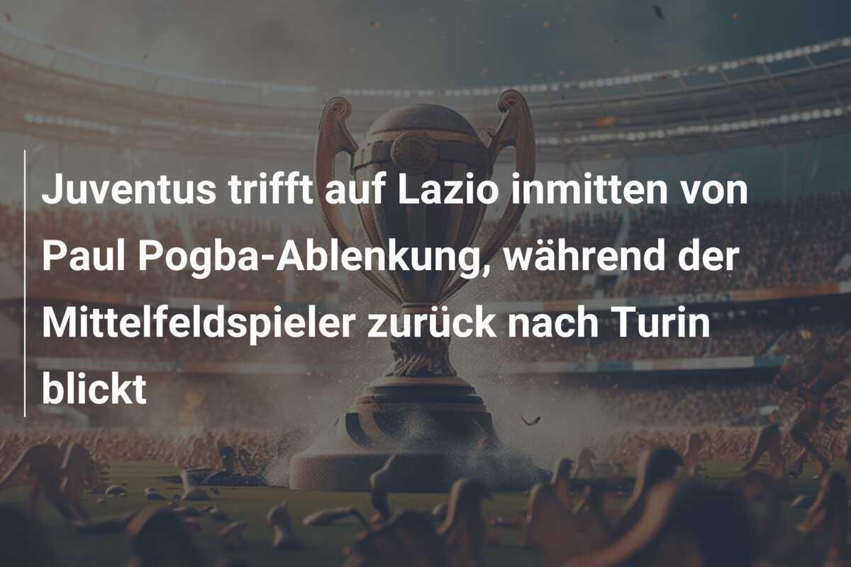 Juventus trifft auf Lazio inmitten von Paul Pogba-Ablenkung, während der Mittelfeldspieler zurück nach Turin blickt