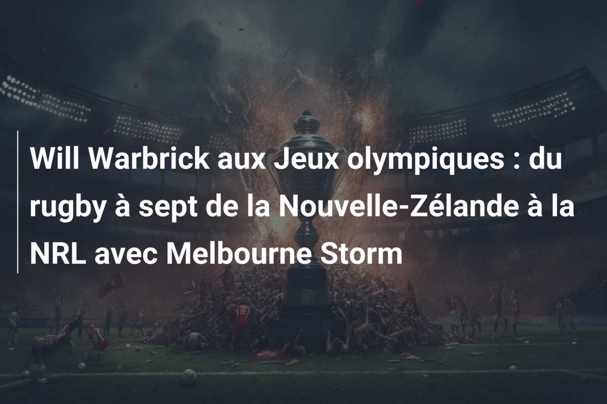 Will Warbrick aux Jeux olympiques : du rugby à sept de la Nouvelle-Zélande à la NRL avec Melbourne Storm