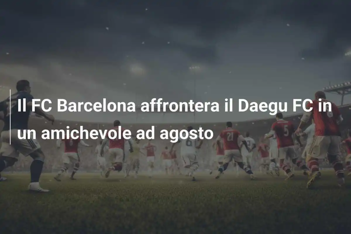 Il FC Barcelona affrontera il Daegu FC in un amichevole ad agosto