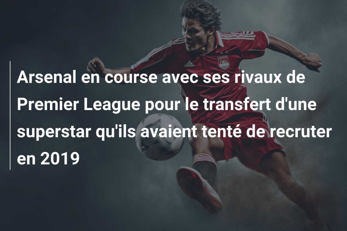 Arsenal en course avec ses rivaux de Premier League pour le transfert d'une superstar qu'ils avaient tenté de recruter en 2019