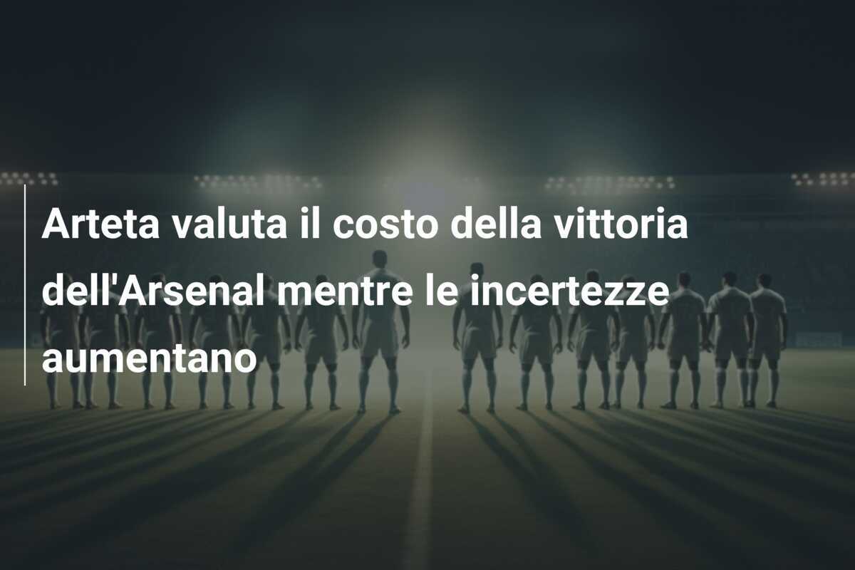 Arteta valuta il costo della vittoria dell'Arsenal mentre le incertezze aumentano