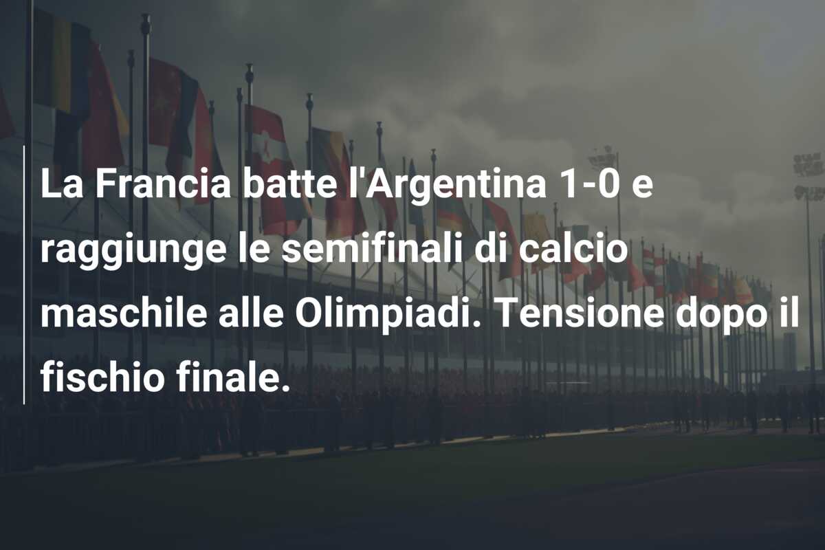 La Francia batte l’Argentina 1-0 e raggiunge le semifinali di calcio maschile alle Olimpiadi. Tensione dopo il fischio finale.