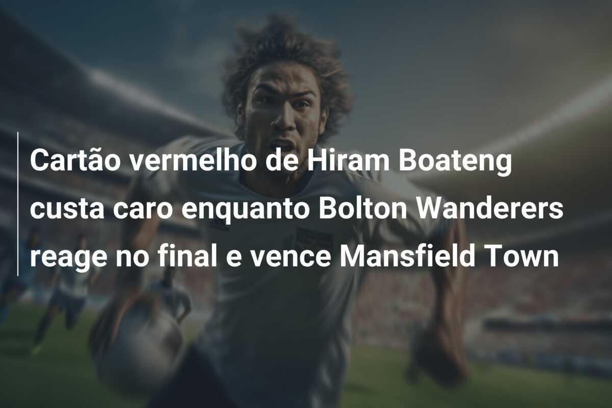Cartão vermelho de Hiram Boateng custa caro enquanto Bolton Wanderers reage no final e vence Mansfield Town