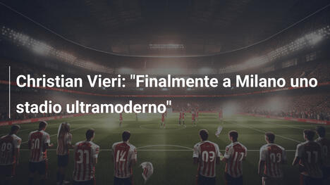 Christian Vieri: "Finalmente a Milano uno stadio ultramoderno"