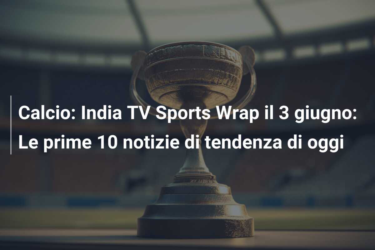 Calcio: India TV Sports Wrap il 3 giugno: Le prime 10 notizie di tendenza di oggi