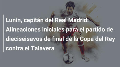 Lunin, capitán del Real Madrid: Alineaciones iniciales para el partido de dieciseisavos de final de la Copa del Rey contra el Talavera