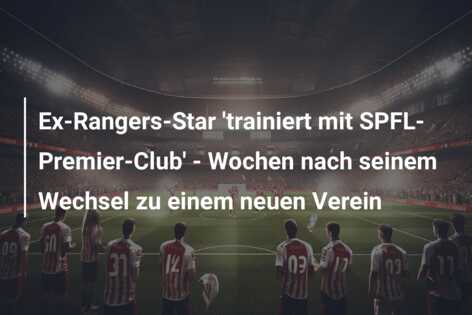 Ex-Rangers-Star ‘trainiert mit SPFL-Premier-Club’ – Wochen nach seinem Wechsel zu einem neuen Verein