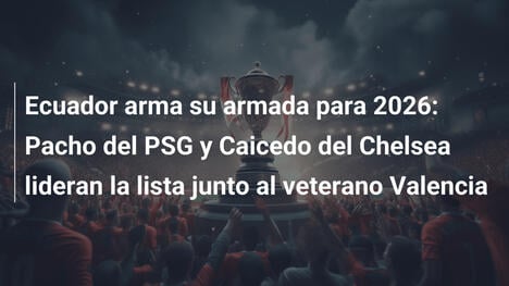 Ecuador arma su armada para 2026: Pacho del PSG y Caicedo del Chelsea lideran la lista junto al veterano Valencia