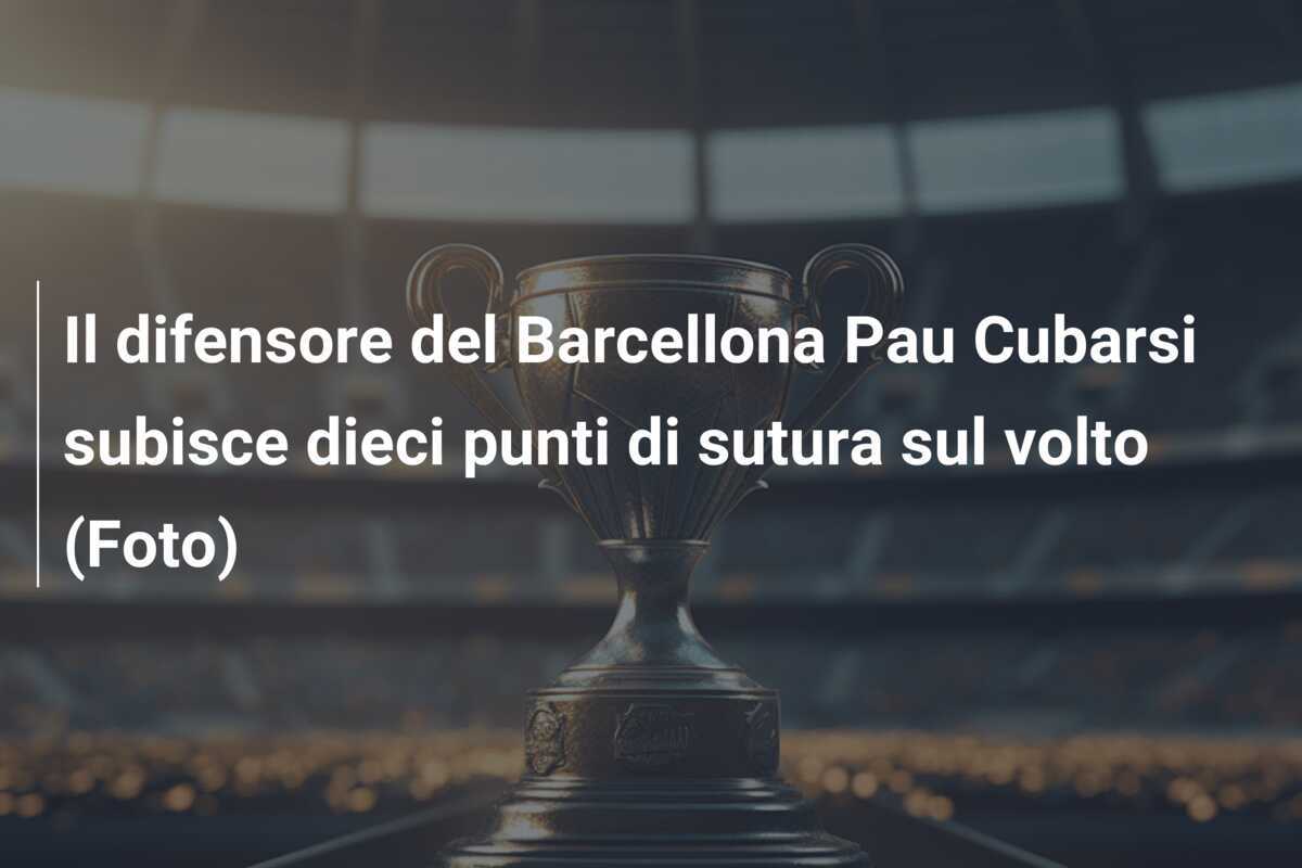 Il difensore del Barcellona Pau Cubarsi subisce dieci punti di sutura sul volto (Foto)