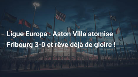 Ligue Europa : Aston Villa atomise Fribourg 3-0 et rêve déjà de gloire !