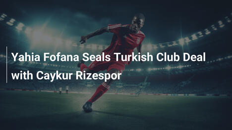 Yahia Fofana Sigilla l'Accordo con Caykur Rizespor: Una Nuova Era in Turchia