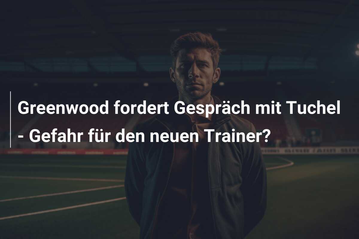 Greenwood fordert Gespräch mit Tuchel - Gefahr für den neuen Trainer?