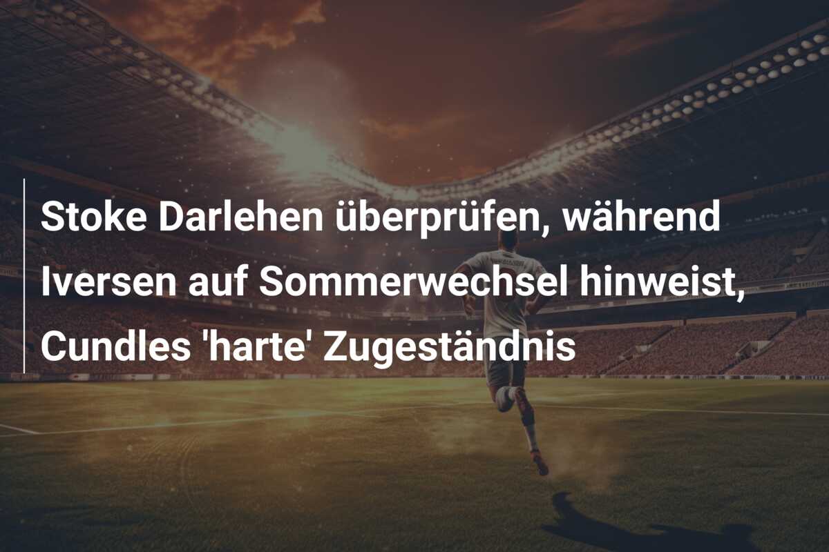 Stoke Darlehen überprüfen, während Iversen auf Sommerwechsel hinweist, Cundles ‘harte’ Zugeständnis