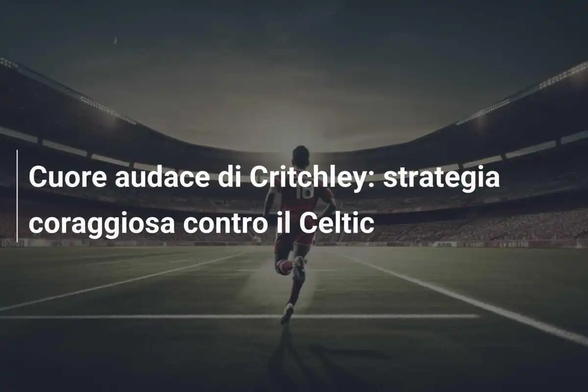 Cuore audace di Critchley: strategia coraggiosa contro il Celtic