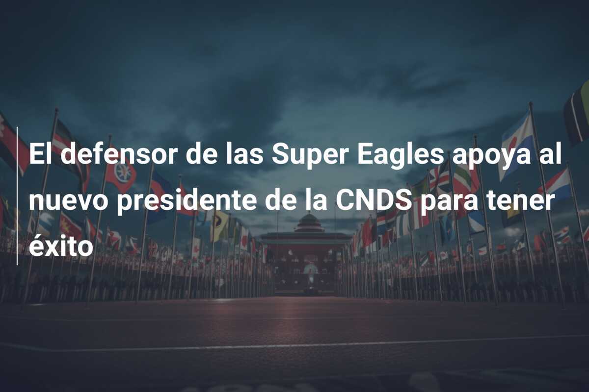 El defensor de las Super Eagles apoya al nuevo presidente de la CNDS para tener éxito