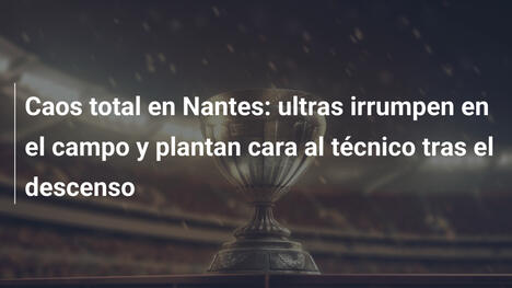 Caos total en Nantes: ultras irrumpen en el campo y plantan cara al técnico tras el descenso