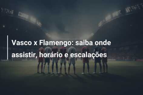 Vasco x Flamengo: saiba onde assistir, horário e escalações