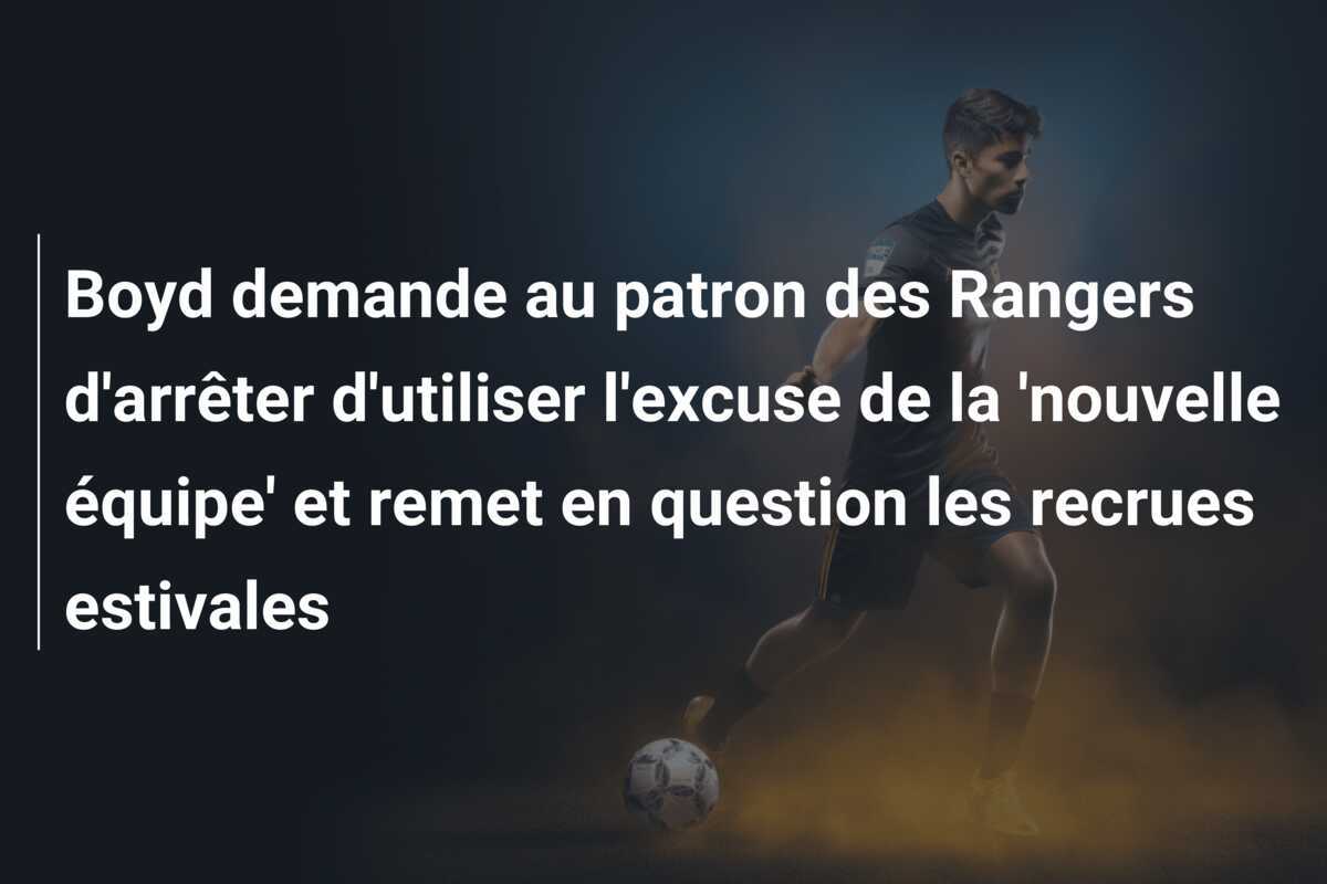 Boyd demande au patron des Rangers d'arrêter d'utiliser l'excuse de la 'nouvelle équipe' et remet en question les recrues estivales