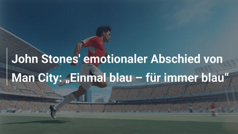 John Stones' emotionaler Abschied von Man City: "Einmal blau – für immer blau"