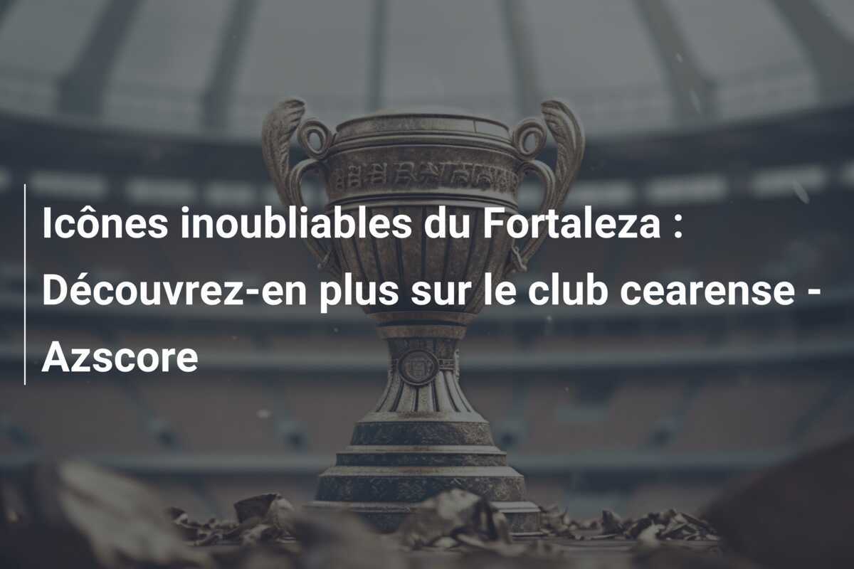 Icônes inoubliables du Fortaleza : Découvrez-en plus sur le club cearense – Azscore