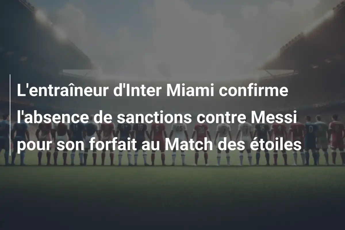 L'entraîneur d'Inter Miami confirme l'absence de sanctions contre Messi pour son forfait au Match des étoiles