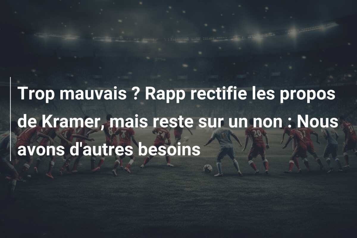 Trop mauvais ? Rapp rectifie les propos de Kramer, mais reste sur un non : Nous avons d'autres besoins
