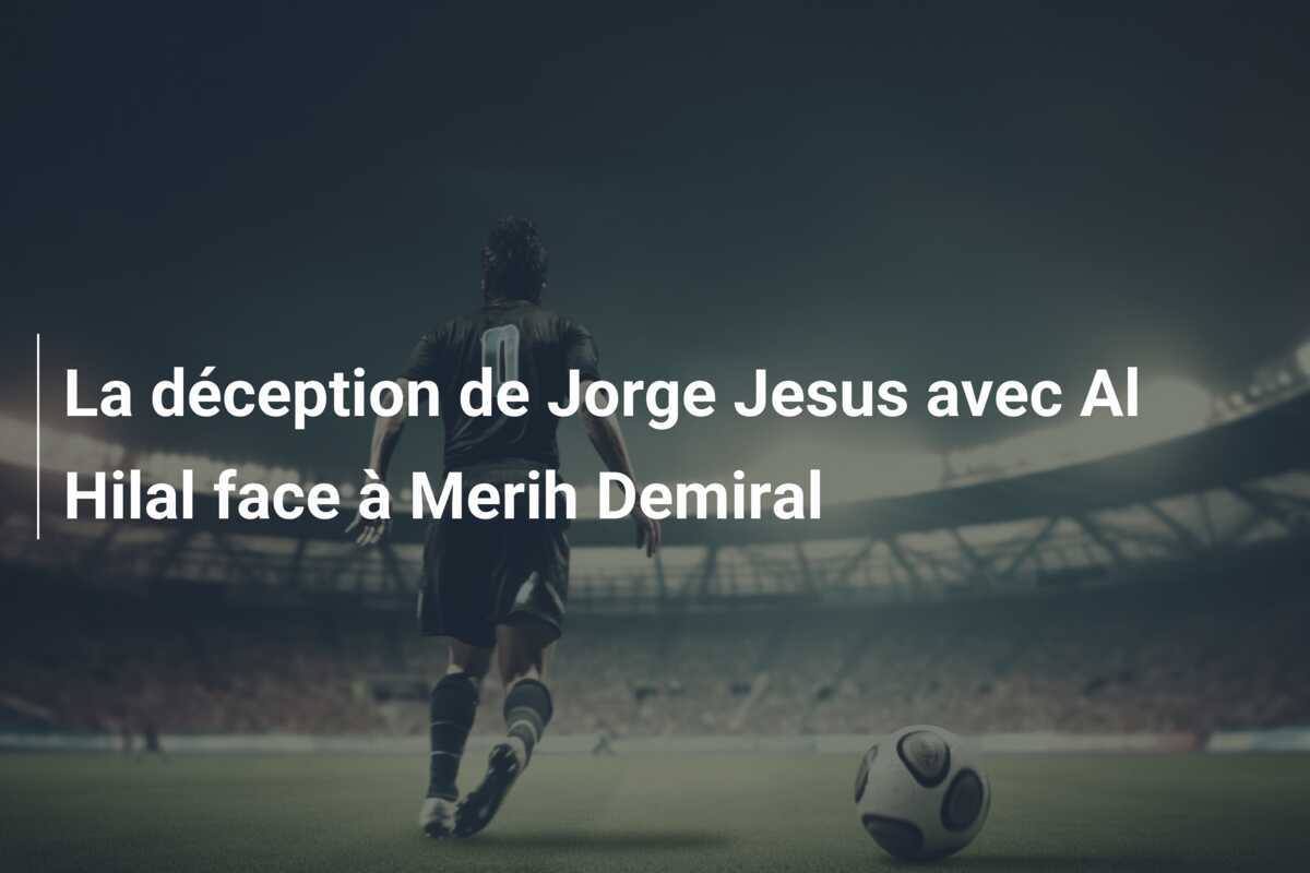 La déception de Jorge Jesus avec Al Hilal face à Merih Demiral
