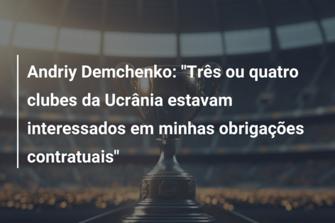 Andriy Demchenko: “Três ou quatro clubes da Ucrânia estavam interessados em minhas obrigações contratuais”