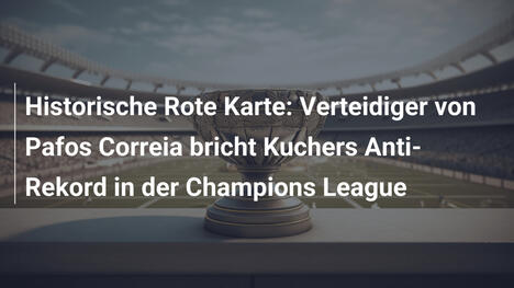 Historische Rote Karte: Verteidiger von Pafos Correia bricht Kuchers Anti-Rekord in der Champions League