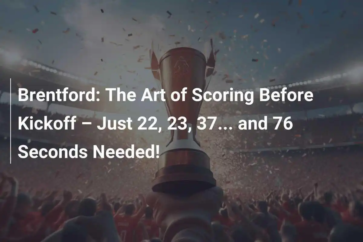 Brentford: Arta de a marca înainte de fluierul de start – Numai 22, 23, 37... și 76 de secunde necesare!