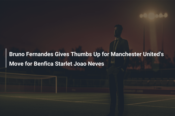 Bruno Fernandes Gives Thumbs Up for Manchester United’s Move for Benfica Starlet Joao Neves
